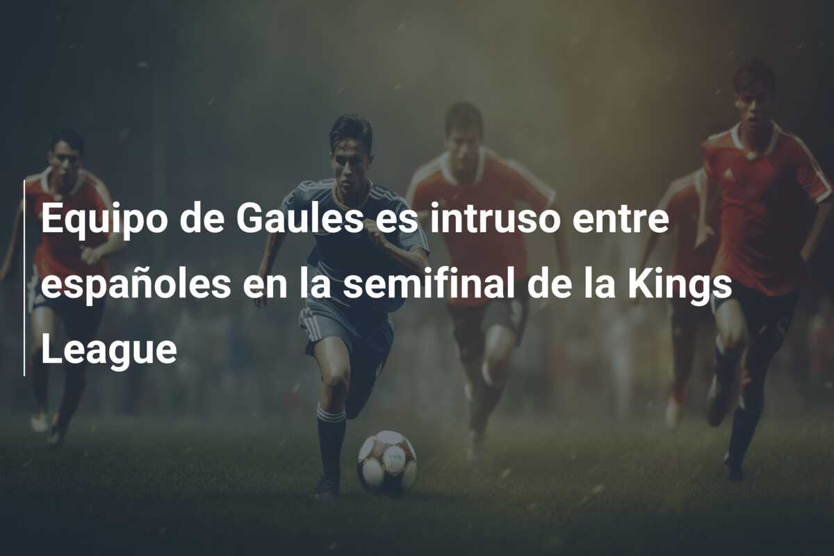 Equipo de Gaules es intruso entre españoles en la semifinal de la Kings League