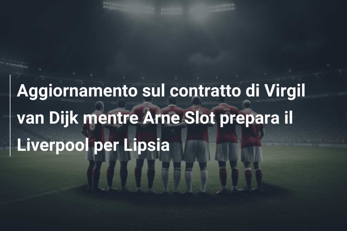 Aggiornamento sul contratto di Virgil van Dijk mentre Arne Slot prepara il Liverpool per Lipsia
