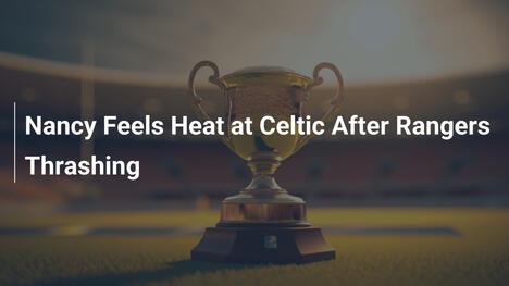 Nancy Sotto Pressione al Celtic Dopo la Sconfitta con i Rangers