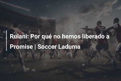 Rulani: Por qué no hemos liberado a Promise | Soccer Laduma