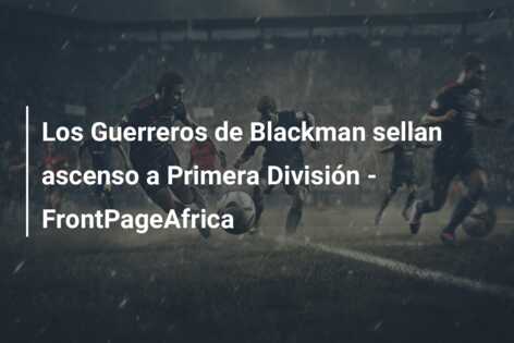 Los Guerreros de Blackman sellan ascenso a Primera División – FrontPageAfrica