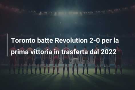 Toronto batte Revolution 2-0 per la prima vittoria in trasferta dal 2022