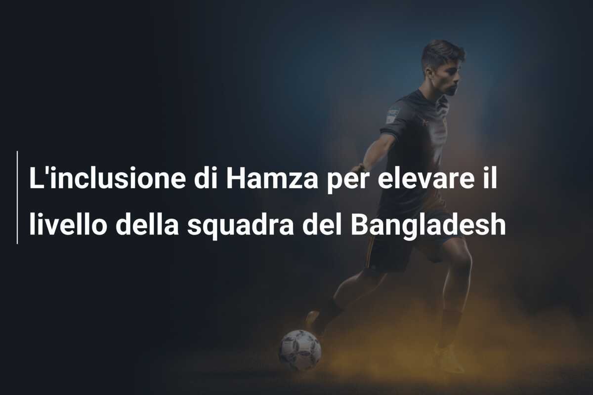 L'inclusione di Hamza per elevare il livello della squadra del Bangladesh