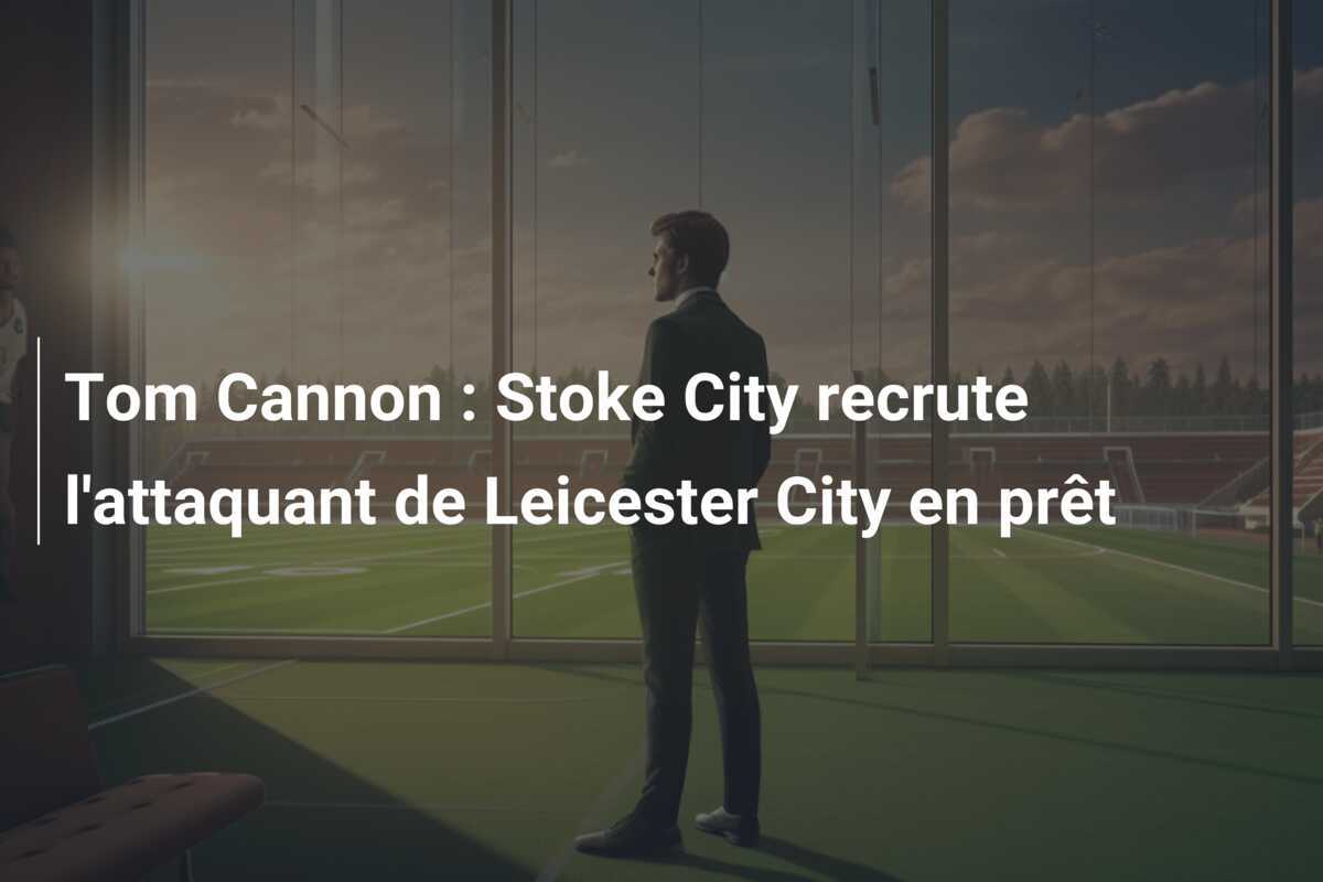 Tom Cannon : Stoke City recrute l’attaquant de Leicester City en prêt