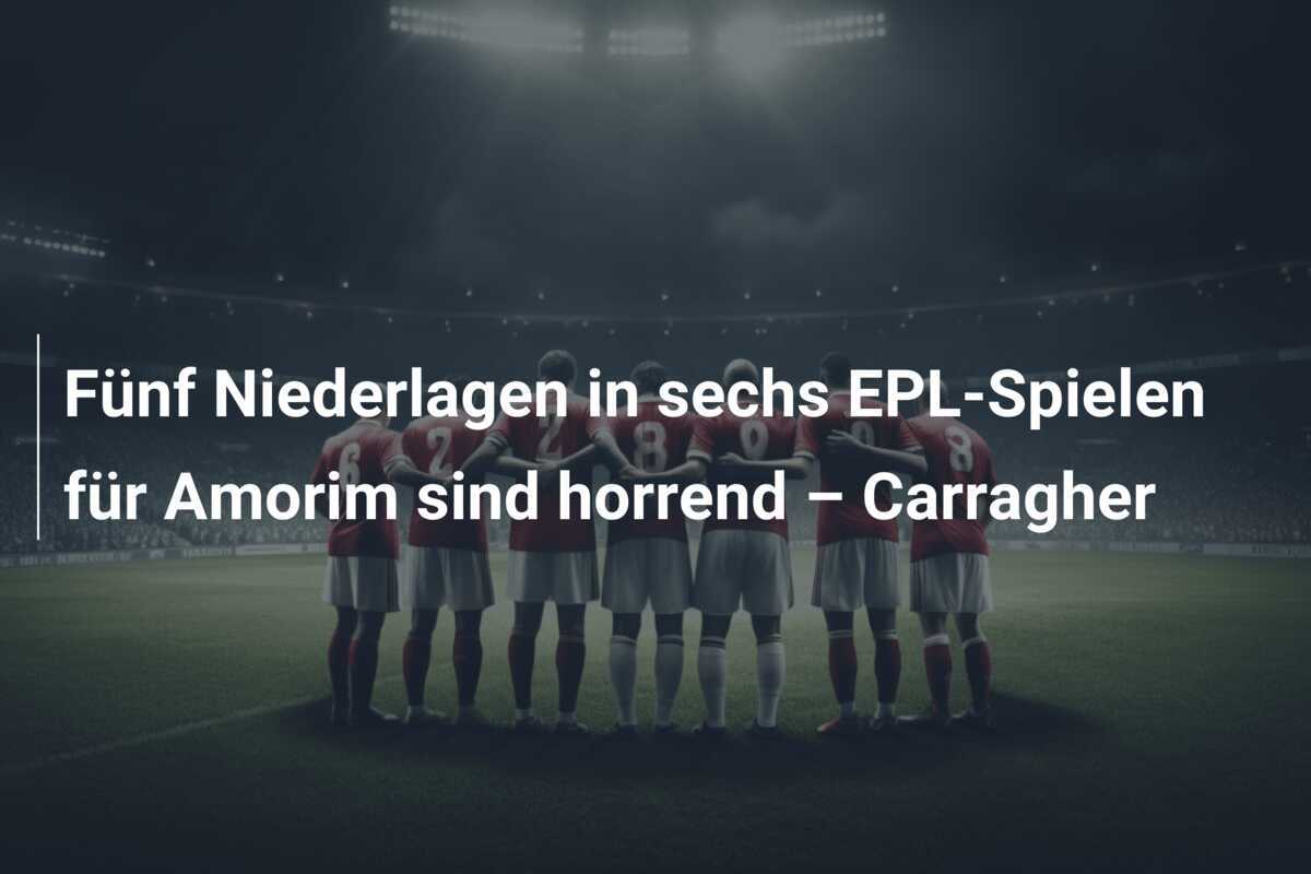 Fünf Niederlagen in sechs EPL-Spielen für Amorim sind horrend – Carragher