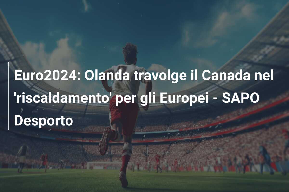 Euro2024: Olanda travolge il Canada nel ‘riscaldamento’ per gli Europei – SAPO Desporto