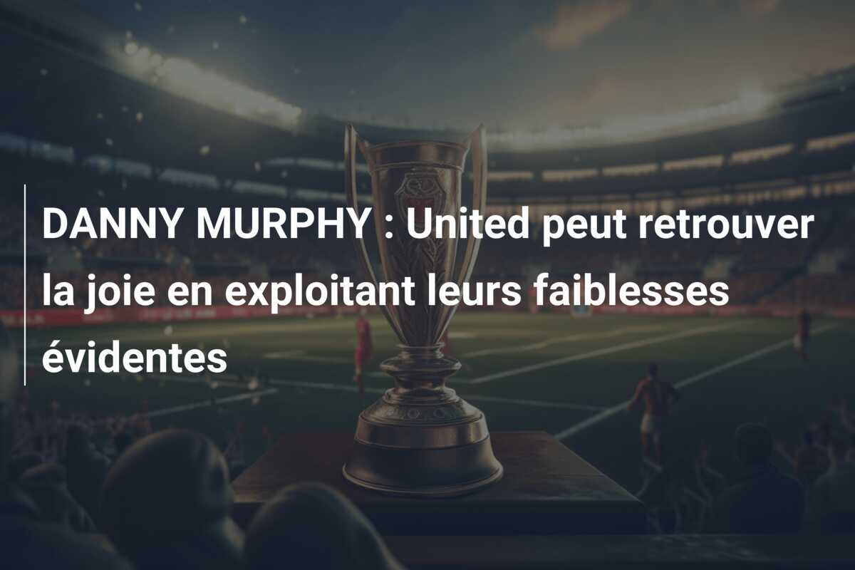 DANNY MURPHY : United peut retrouver la joie en exploitant leurs faiblesses évidentes