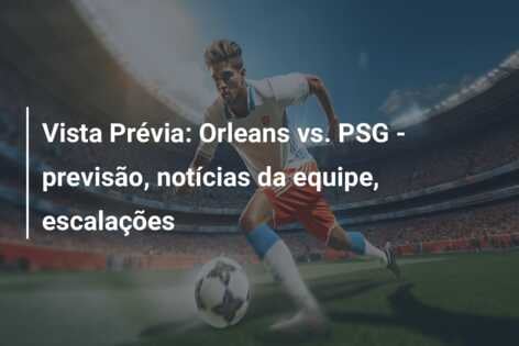 Vista Prévia: Orleans vs. PSG – previsão, notícias da equipe, escalações