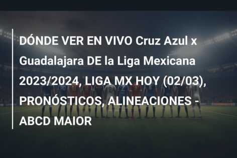 DÓNDE VER EN VIVO Cruz Azul x Guadalajara DE la Liga Mexicana 2023/2024, LIGA MX HOY (02/03), PRONÓSTICOS, ALINEACIONES – ABCD MAIOR