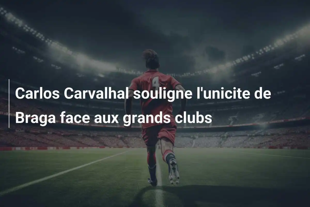 Carlos Carvalhal souligne l'unicite de Braga face aux grands clubs