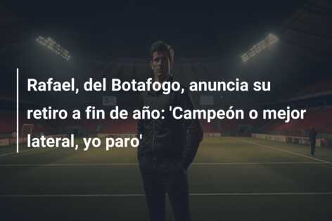 Rafael, del Botafogo, anuncia su retiro a fin de año: ‘Campeón o mejor lateral, yo paro’