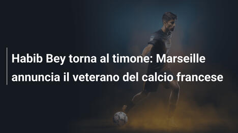 Habib Bey torna al timone: Marseille annuncia il veterano del calcio francese