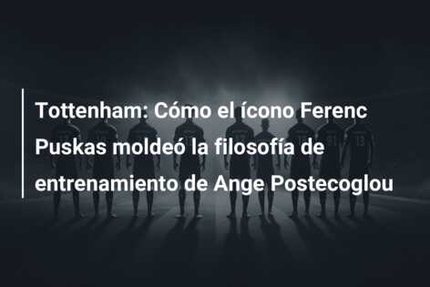 Tottenham: Cómo el ícono Ferenc Puskas moldeó la filosofía de entrenamiento de Ange Postecoglou