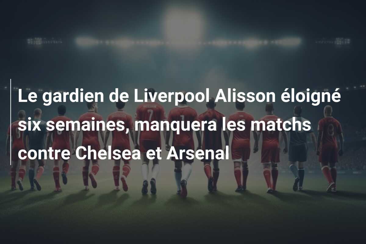 Le gardien de Liverpool Alisson éloigné six semaines, manquera les matchs contre Chelsea et Arsenal