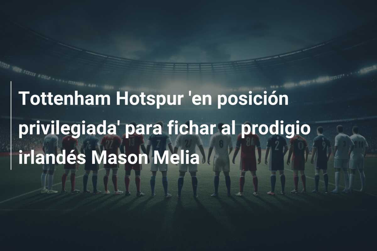 Tottenham Hotspur 'en posición privilegiada' para fichar al prodigio irlandés Mason Melia