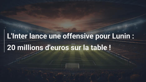 L'Inter lance une offensive pour Lunin : 20 millions d'euros sur la table !