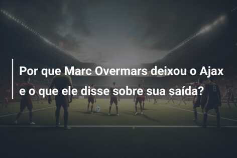 Por que Marc Overmars deixou o Ajax e o que ele disse sobre sua saída?