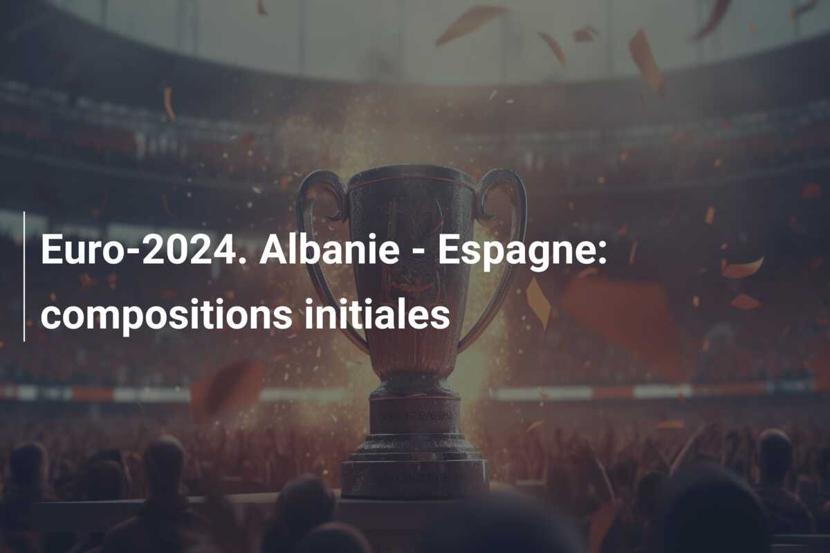 Euro-2024. Albanie – Espagne: compositions initiales