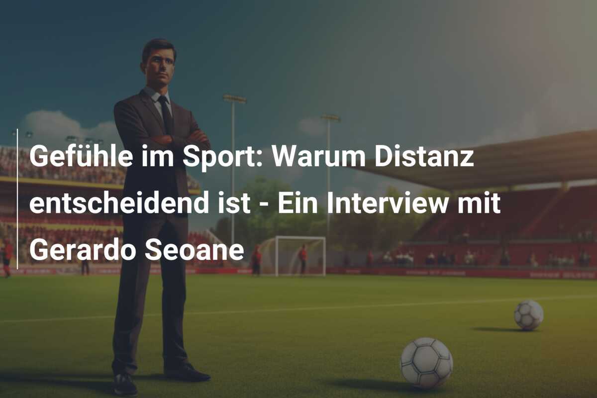 Gefühle im Sport: Warum Distanz entscheidend ist - Ein Interview mit Gerardo Seoane