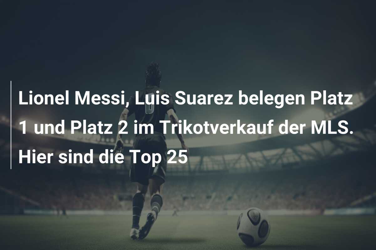 Lionel Messi, Luis Suarez belegen Platz 1 und Platz 2 im Trikotverkauf der MLS. Hier sind die Top 25