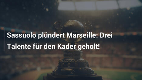 Sassuolo plündert Marseille: Drei Talente für den Kader geholt!