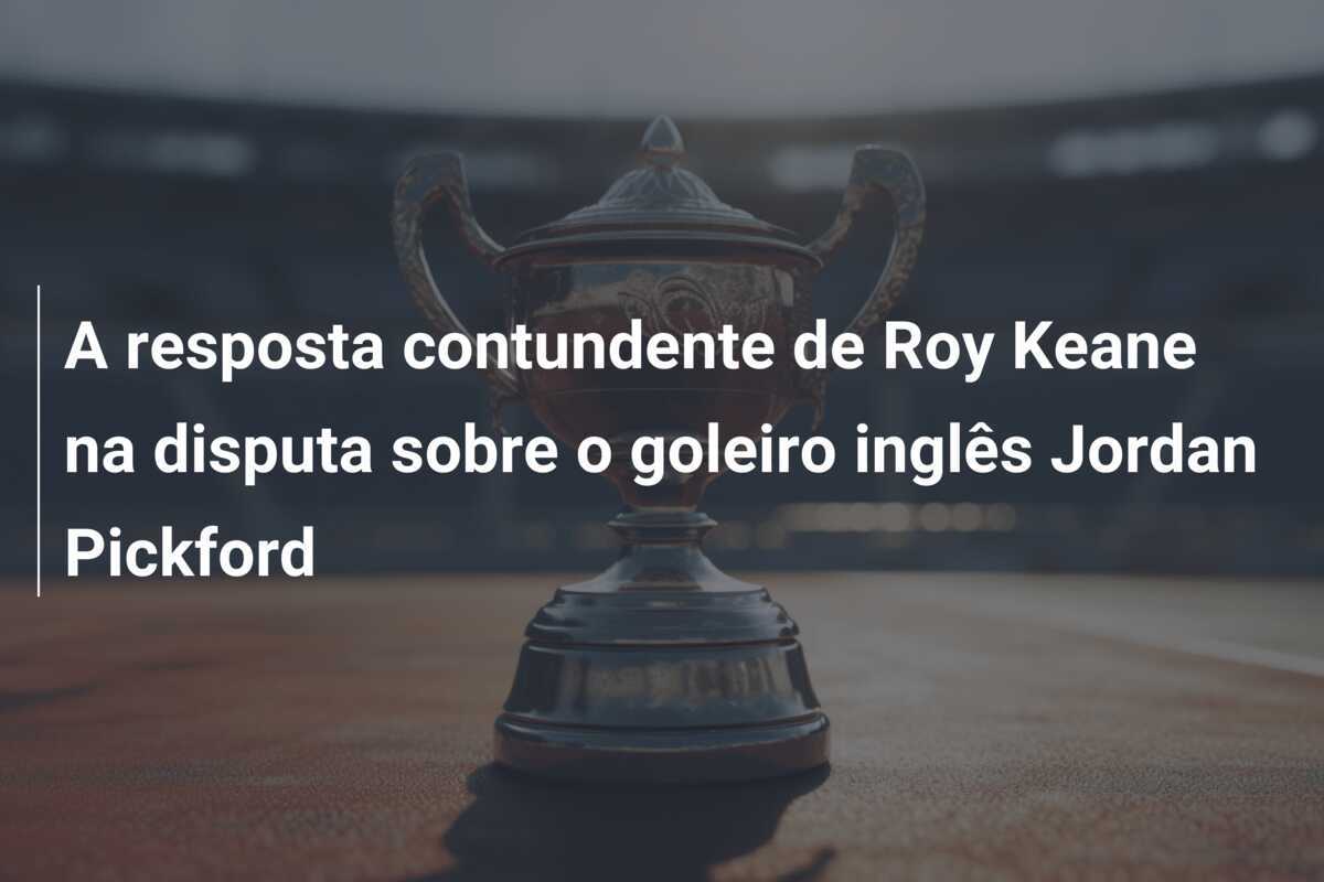 A resposta contundente de Roy Keane na disputa sobre o goleiro inglês Jordan Pickford