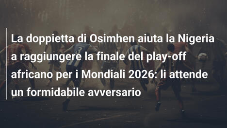 La doppietta di Osimhen aiuta la Nigeria a raggiungere la finale del play-off africano per i Mondiali 2026: li attende un formidabile avversario