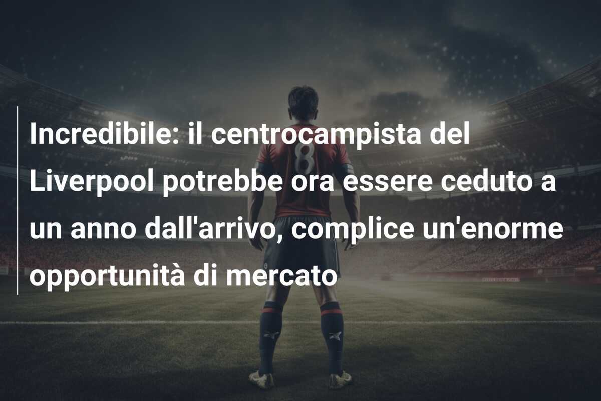 Incredibile: il centrocampista del Liverpool potrebbe ora essere ceduto a un anno dall'arrivo, complice un'enorme opportunità di mercato