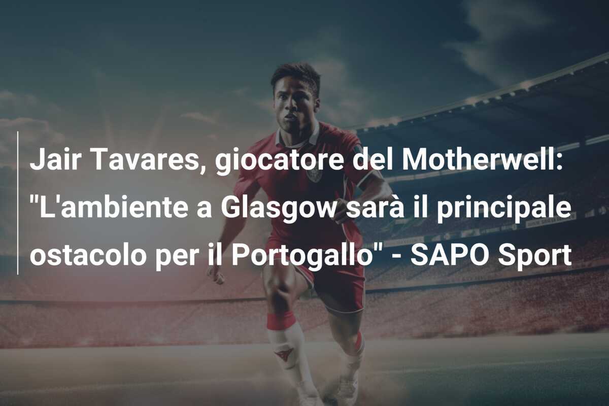 Jair Tavares, giocatore del Motherwell: "L'ambiente a Glasgow sarà il principale ostacolo per il Portogallo" - SAPO Sport