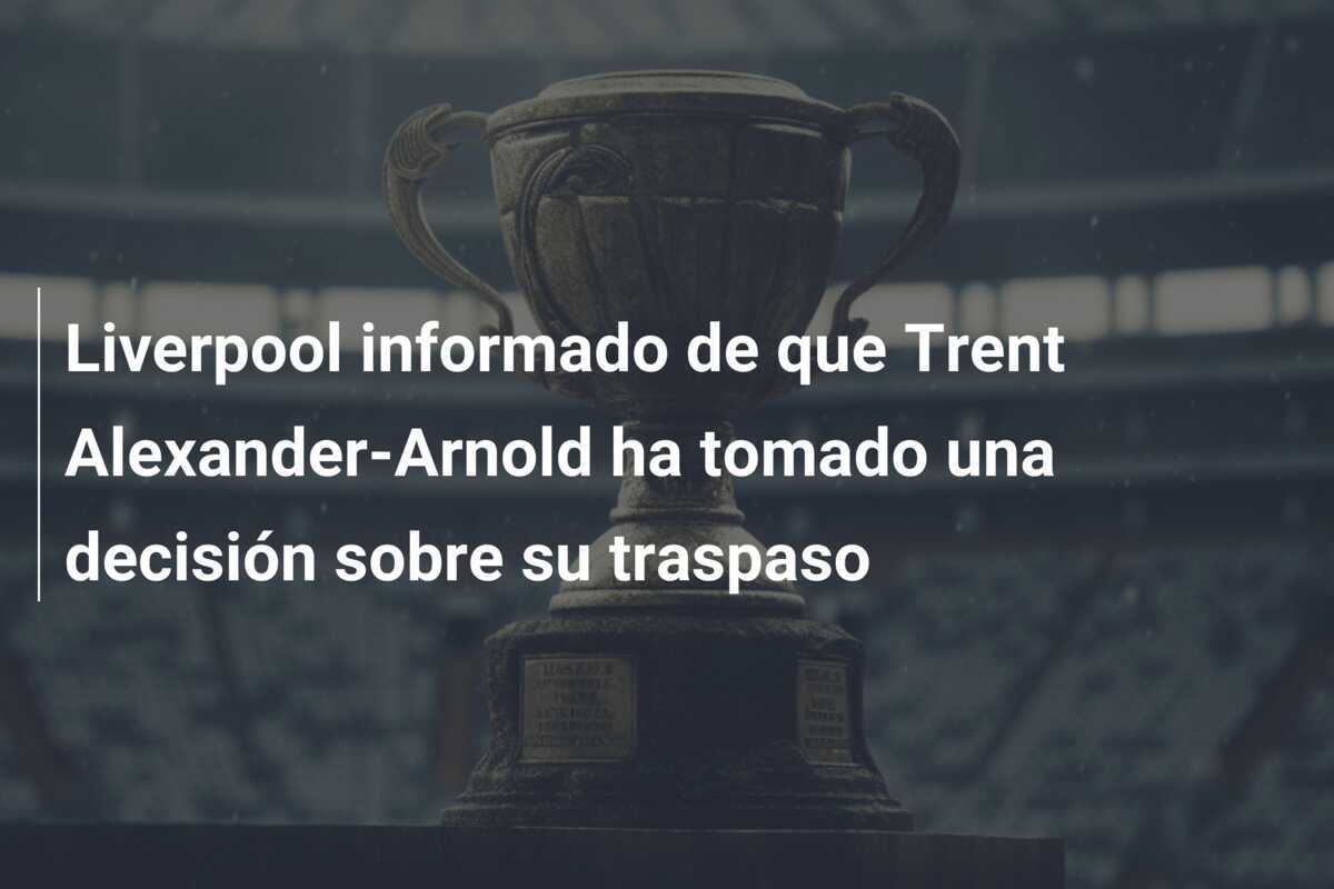 Liverpool informado de que Trent Alexander-Arnold ha tomado una decisión sobre su traspaso