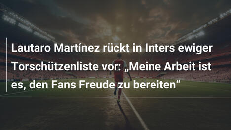 Lautaro Martínez rückt in Inters ewiger Torschützenliste vor: „Meine Arbeit ist es, den Fans Freude zu bereiten“