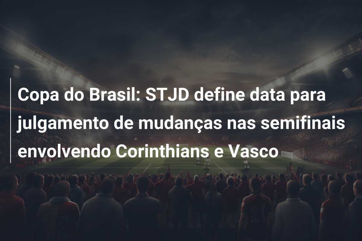 Copa do Brasil: STJD define data para julgamento de mudanças nas semifinais envolvendo Corinthians e Vasco