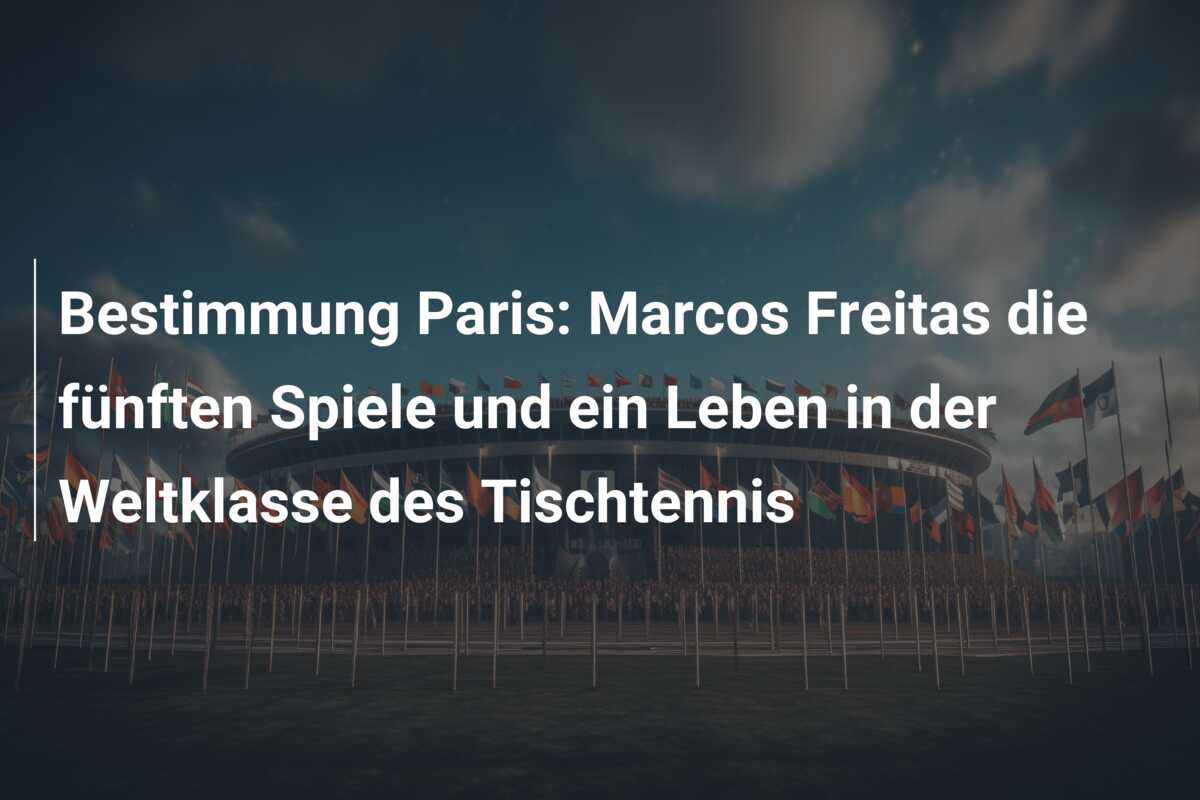 Bestimmung Paris: Marcos Freitas die fünften Spiele und ein Leben in der Weltklasse des Tischtennis
