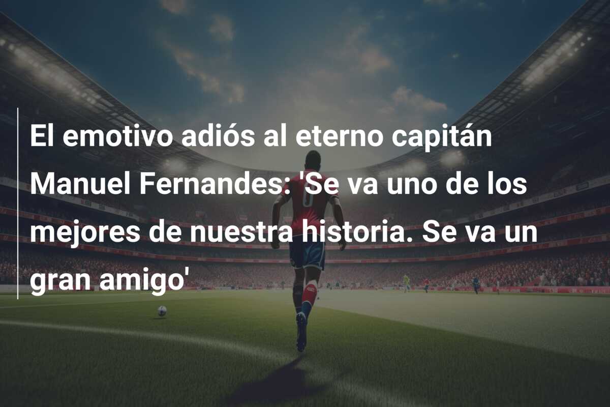 El emotivo adiós al eterno capitán Manuel Fernandes: ‘Se va uno de los mejores de nuestra historia. Se va un gran amigo’