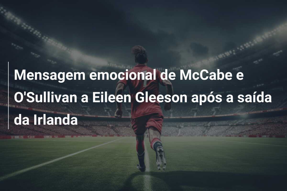 Mensagem emocional de McCabe e O'Sullivan a Eileen Gleeson após a saída da Irlanda