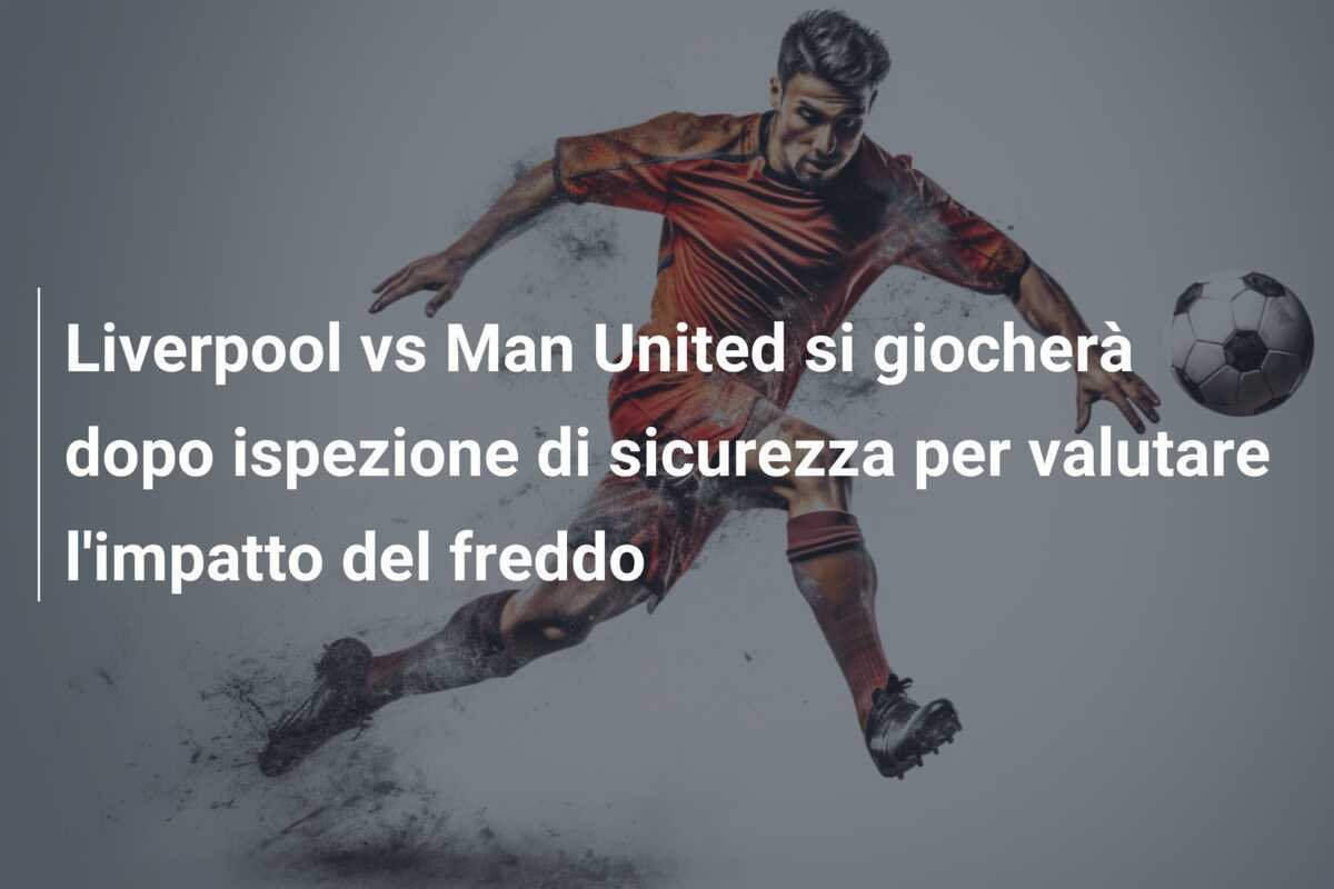 Liverpool vs Man United si giocherà dopo ispezione di sicurezza per valutare l'impatto del freddo