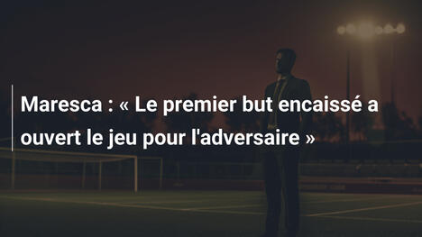 Maresca : « Le premier but encaissé a ouvert le jeu pour l'adversaire »