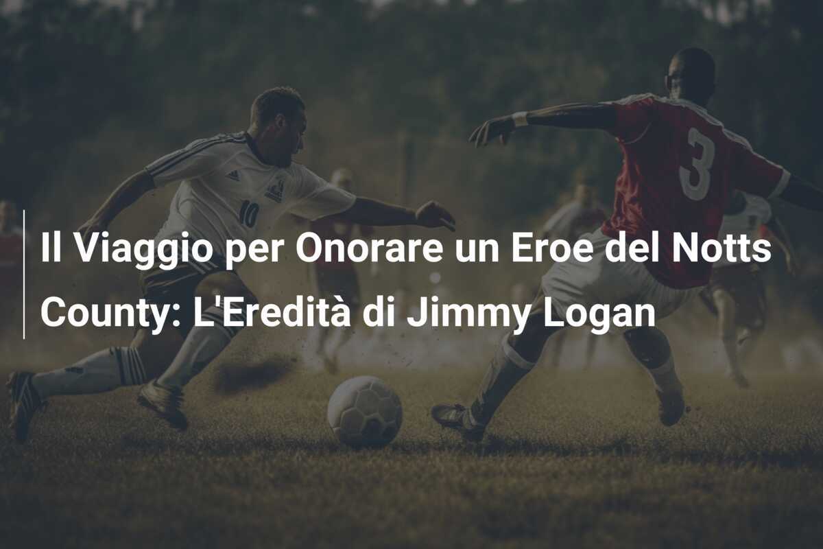 Il Viaggio per Onorare un Eroe del Notts County: L'Eredità di Jimmy Logan