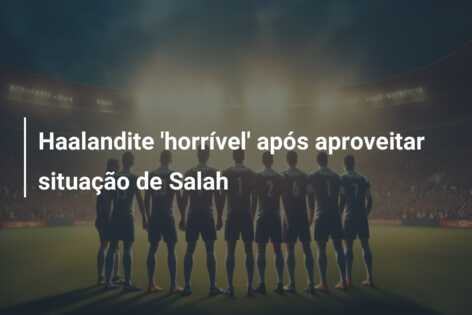Haalandite ‘horrível’ após aproveitar situação de Salah