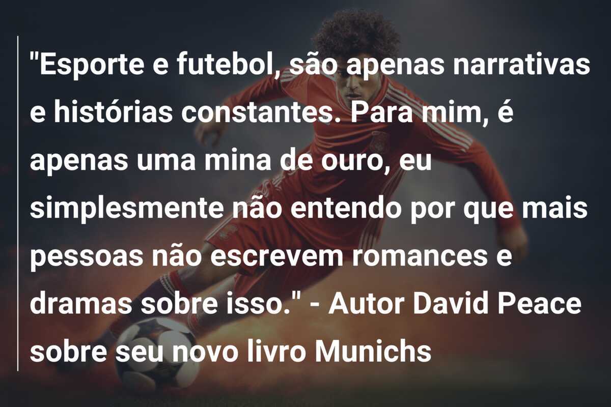 "Esporte e futebol, são apenas narrativas e histórias constantes. Para mim, é apenas uma mina de ouro, eu simplesmente não entendo por que mais pessoas não escrevem romances e dramas sobre isso." - Autor David Peace sobre seu novo livro Munichs