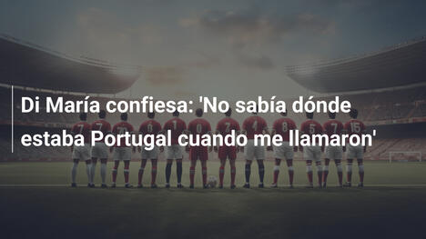 Di María confiesa: 'No sabía dónde estaba Portugal cuando me llamaron'