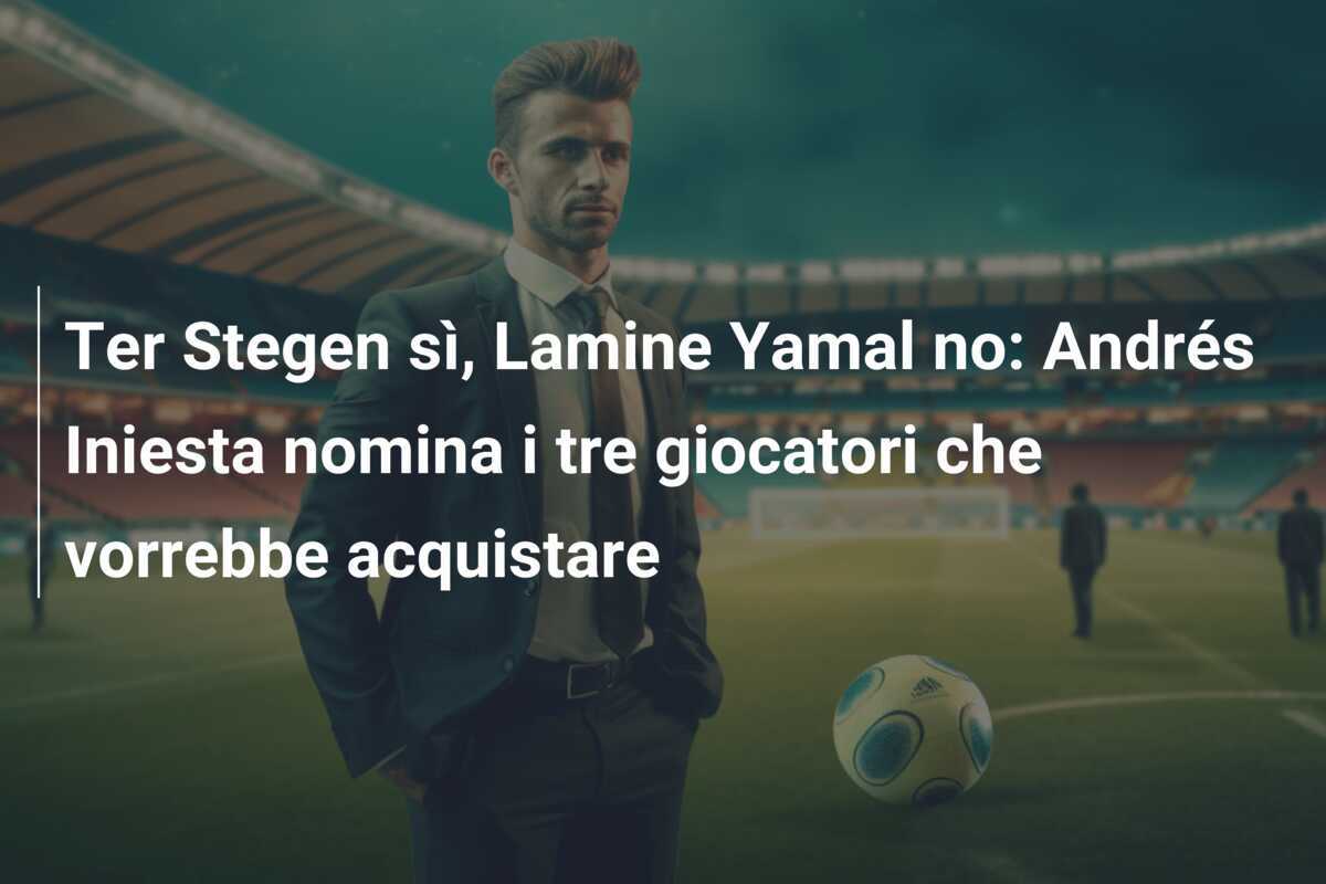 Ter Stegen sì, Lamine Yamal no: Andrés Iniesta nomina i tre giocatori che vorrebbe acquistare