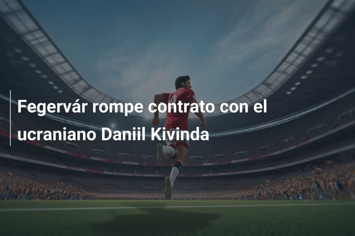 Fegervár rompe contrato con el ucraniano Daniil Kivinda