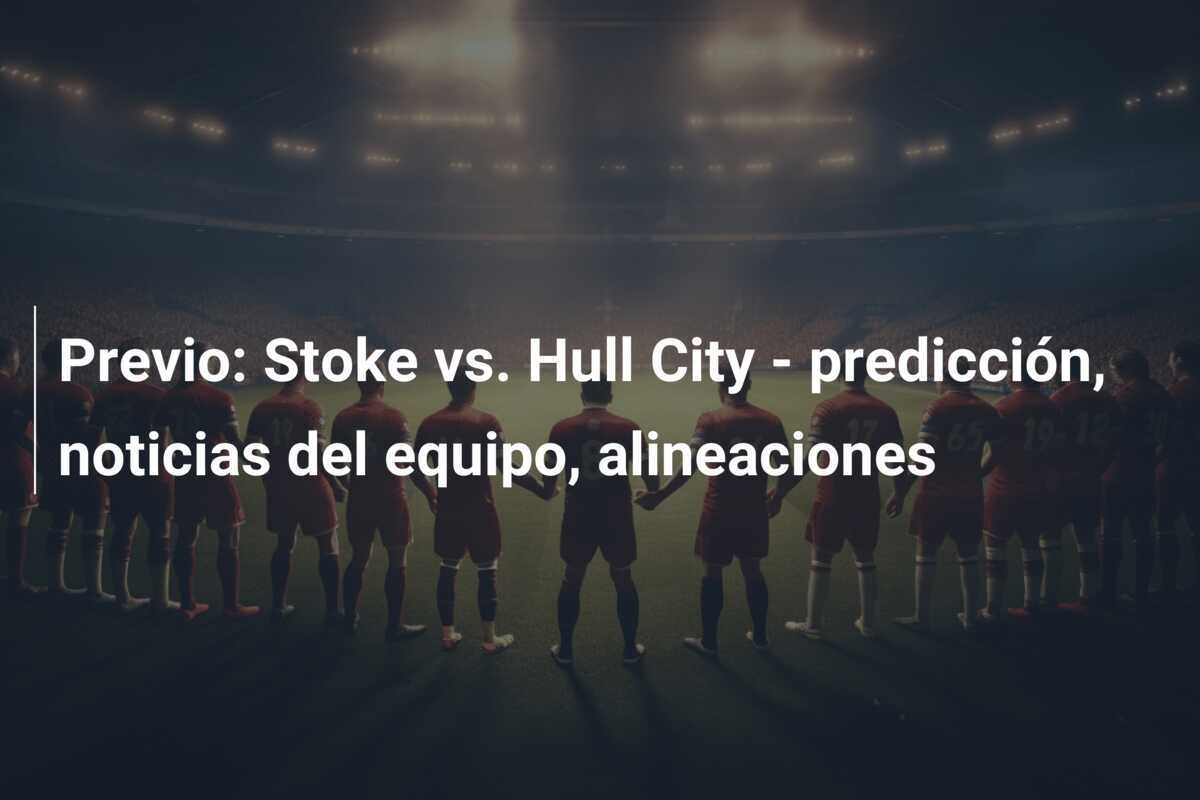 Previo: Stoke vs. Hull City - predicción, noticias del equipo, alineaciones