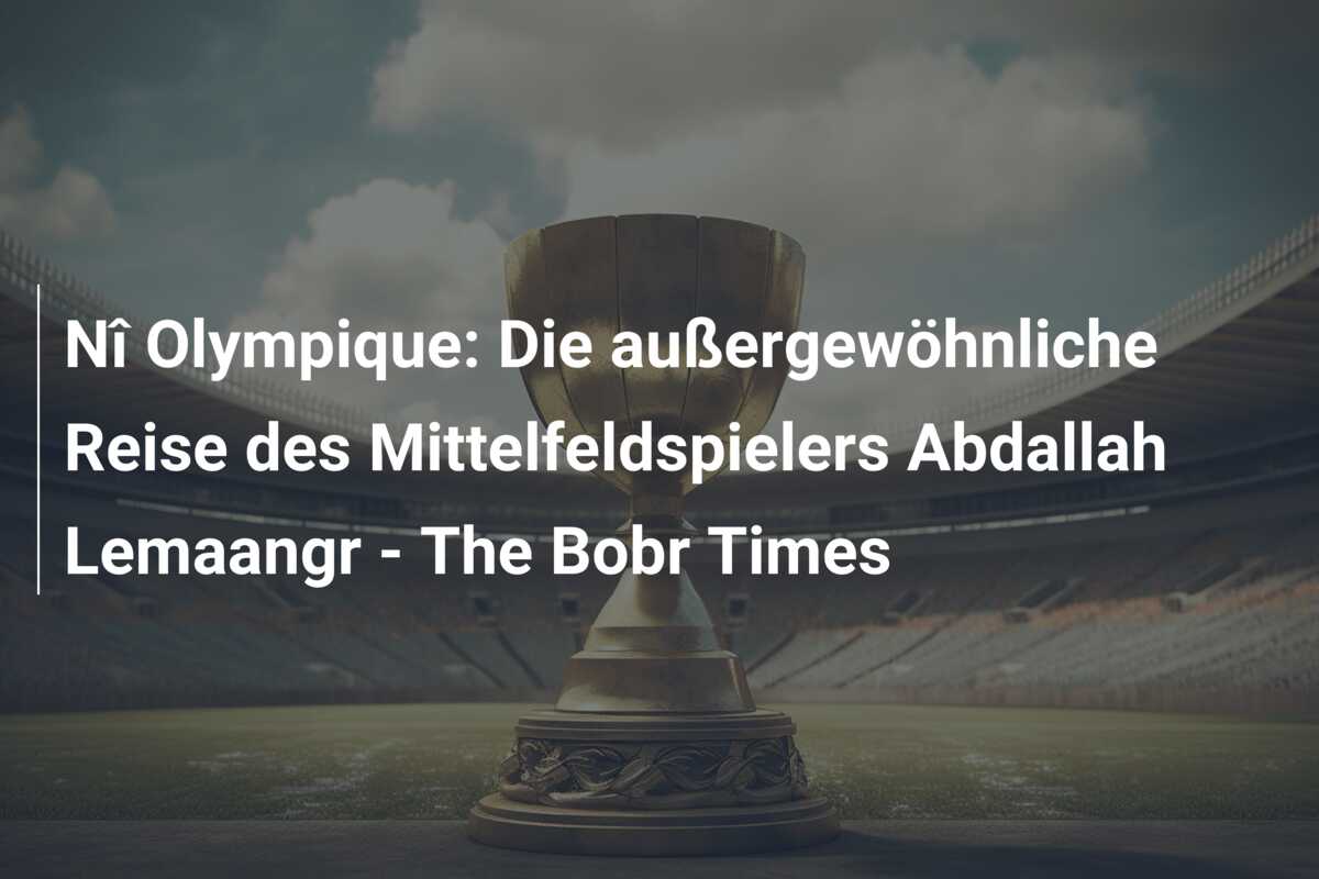 Nî Olympique: Die außergewöhnliche Reise des Mittelfeldspielers Abdallah Lemaangr – The Bobr Times