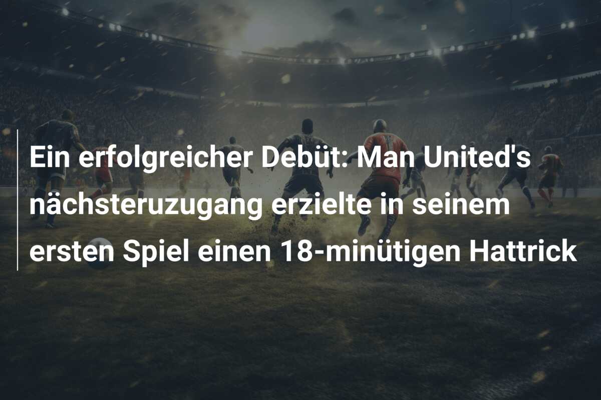 Ein erfolgreicher Debüt: Man United’s nächsteruzugang erzielte in seinem ersten Spiel einen 18-minütigen Hattrick