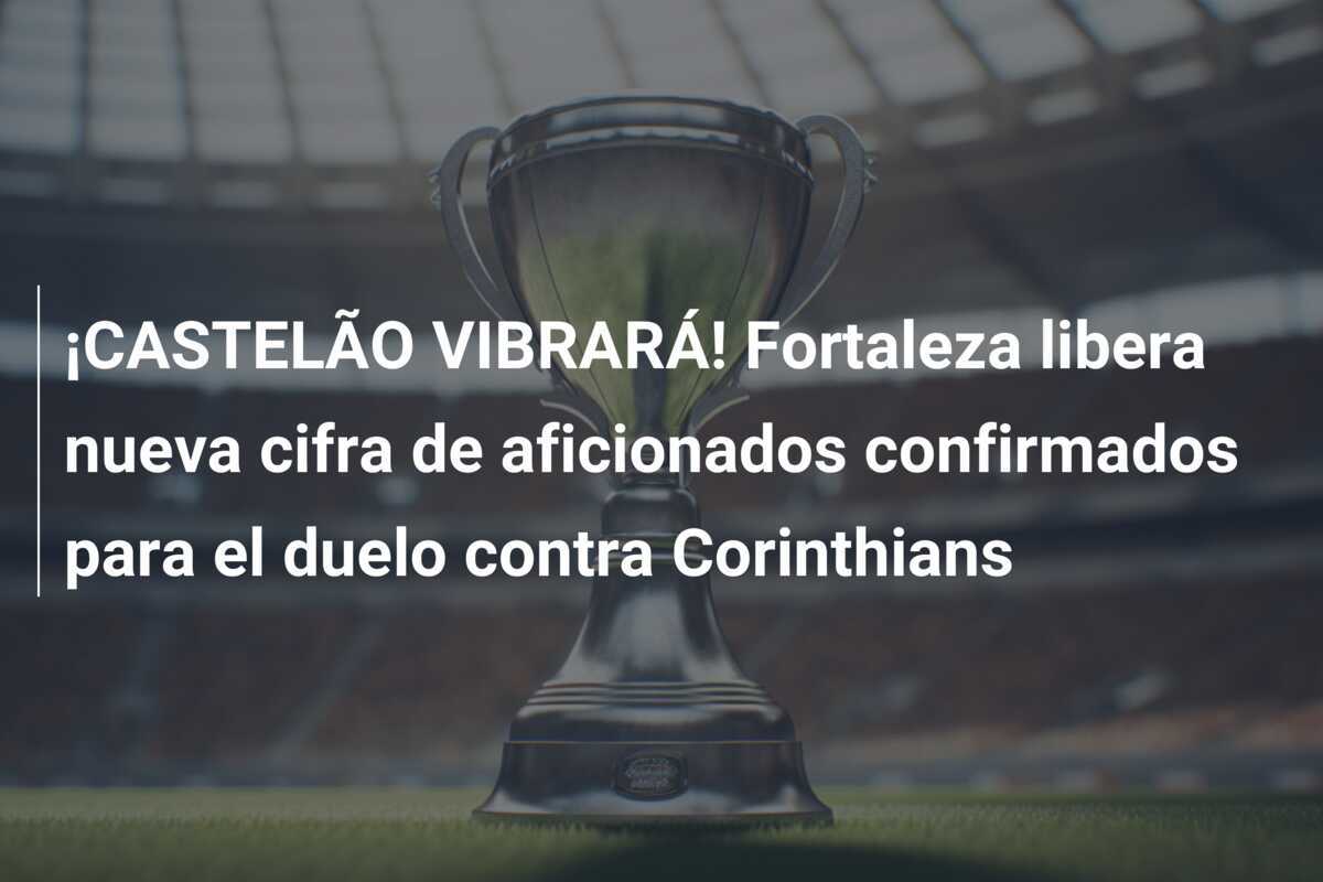 ¡CASTELÃO VIBRARÁ! Fortaleza libera nueva cifra de aficionados confirmados para el duelo contra Corinthians