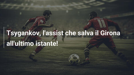 Tsygankov, l'assist che salva il Girona all'ultimo istante!