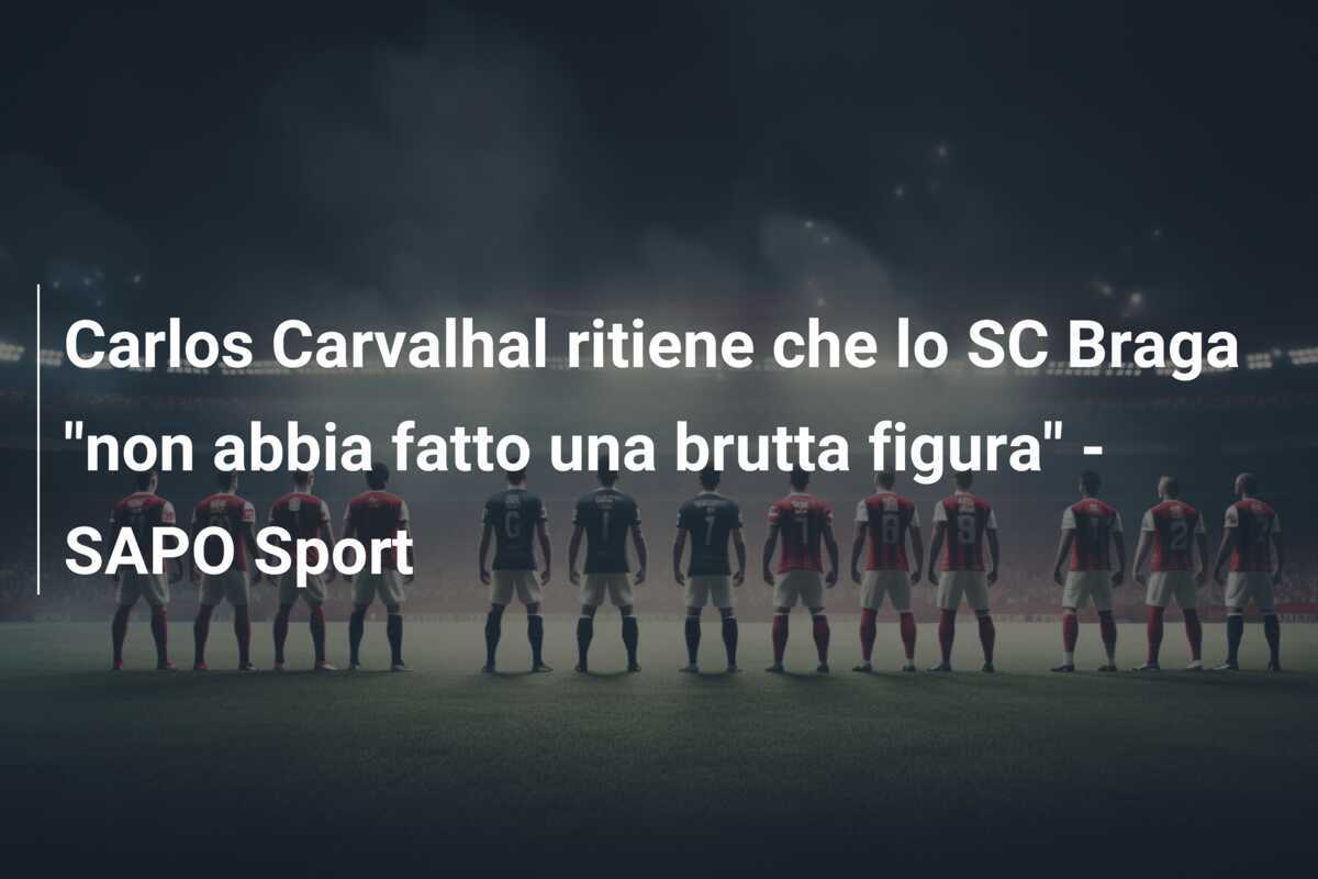 Carlos Carvalhal ritiene che lo SC Braga "non abbia fatto una brutta figura" - SAPO Sport