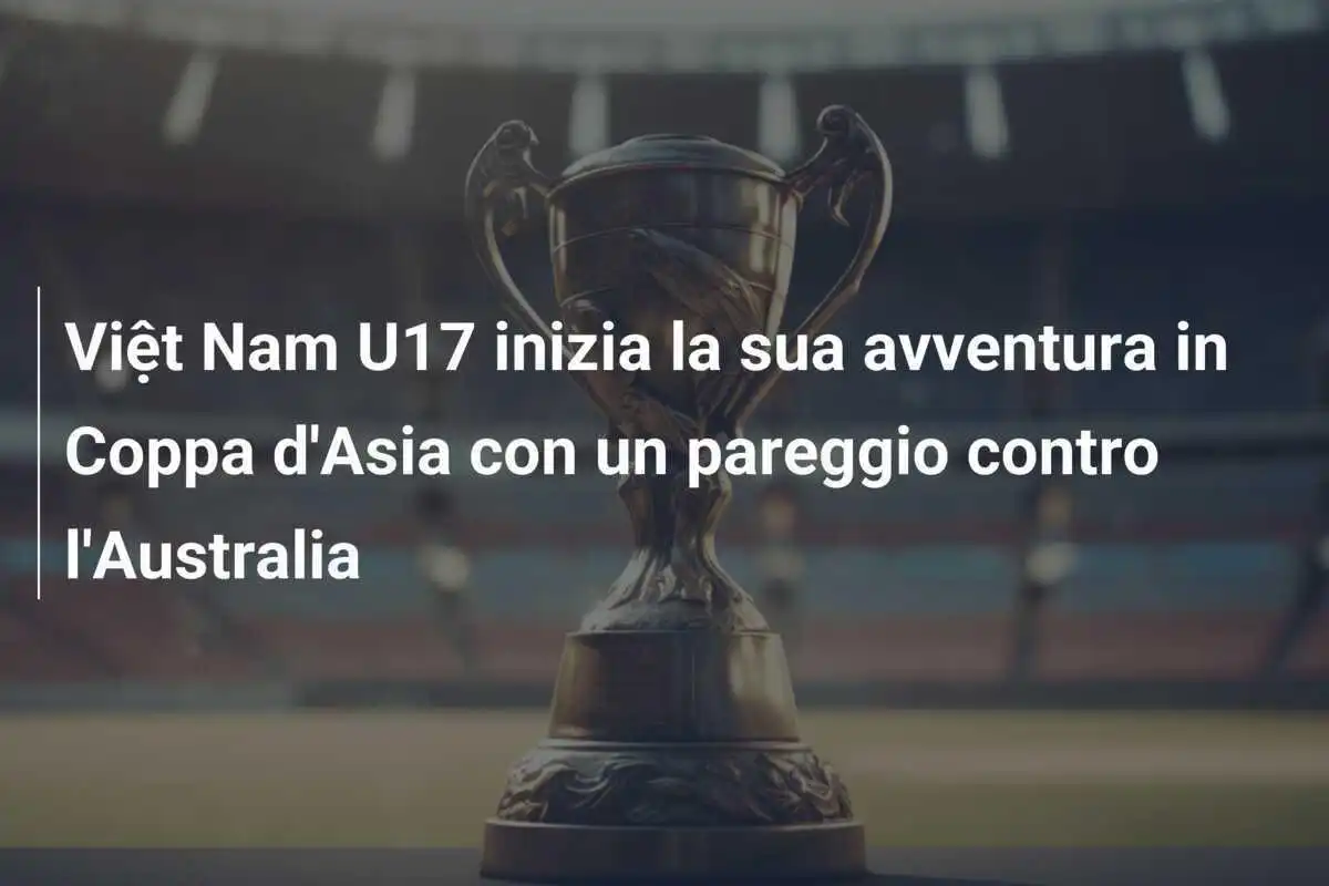 Việt Nam U17 inizia la sua avventura in Coppa d'Asia con un pareggio contro l'Australia